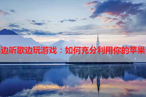 苹果边听歌边玩游戏：如何充分利用你的苹果设备