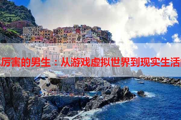 玩游戏厉害的男生：从游戏虚拟世界到现实生活的英雄