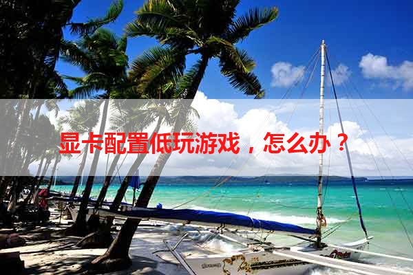 显卡配置低玩游戏，怎么办？