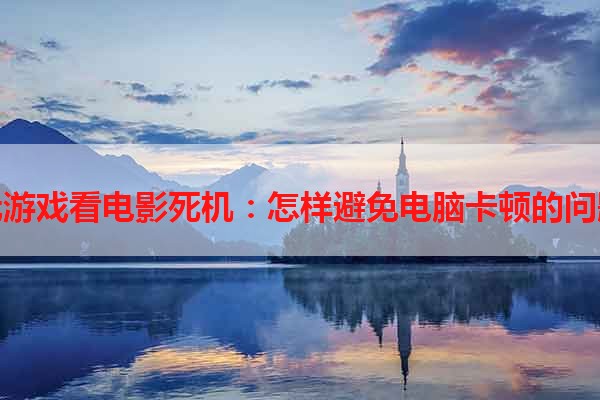 玩游戏看电影死机：怎样避免电脑卡顿的问题