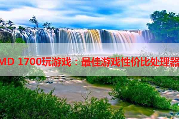 用AMD 1700玩游戏：最佳游戏性价比处理器选择