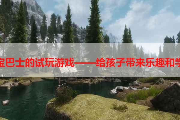 宝宝巴士的试玩游戏——给孩子带来乐趣和学习