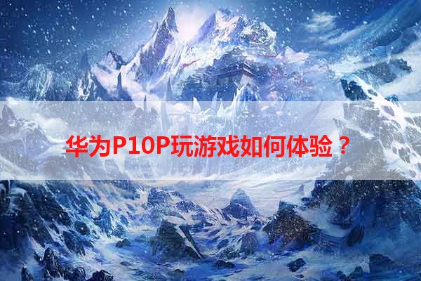 华为P10P玩游戏如何体验？