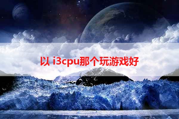 以 i3cpu那个玩游戏好