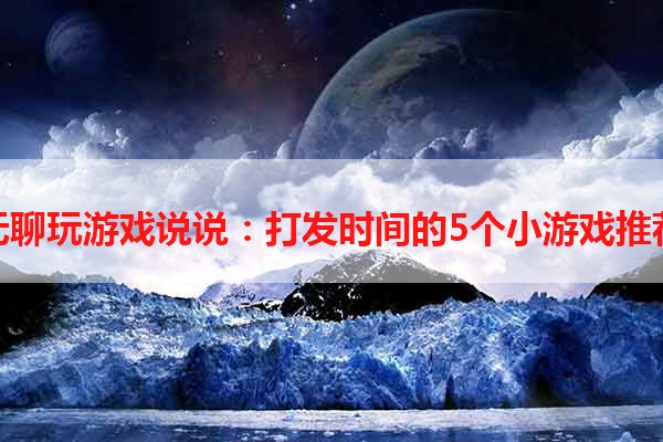 无聊玩游戏说说：打发时间的5个小游戏推荐