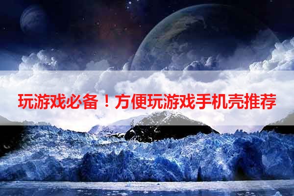 玩游戏必备！方便玩游戏手机壳推荐