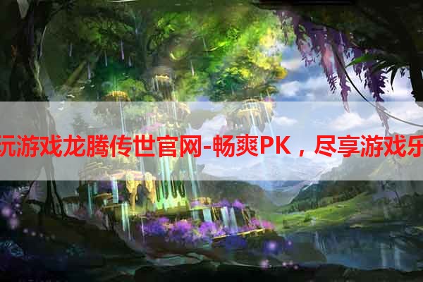 贪玩游戏龙腾传世官网-畅爽PK，尽享游戏乐趣