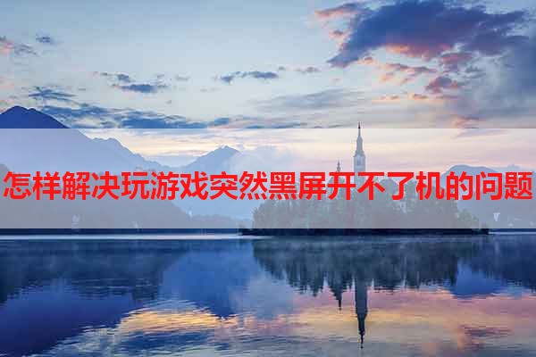 怎样解决玩游戏突然黑屏开不了机的问题