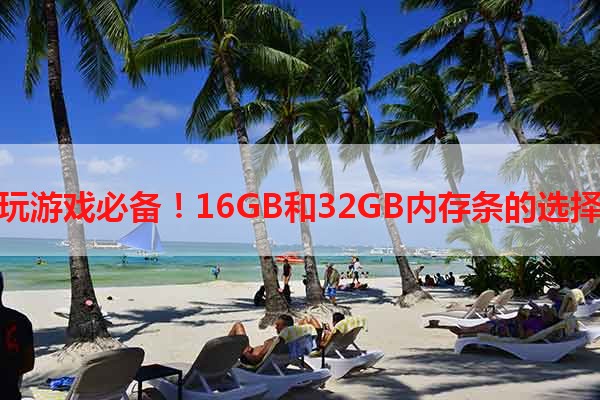 玩游戏必备！16GB和32GB内存条的选择