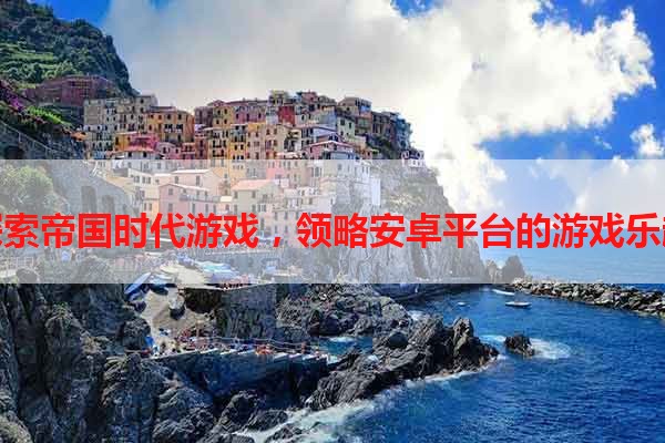 探索帝国时代游戏，领略安卓平台的游戏乐趣