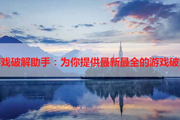 安卓游戏破解助手：为你提供最新最全的游戏破解信息