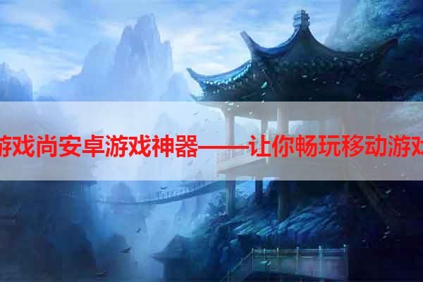 游戏尚安卓游戏神器——让你畅玩移动游戏