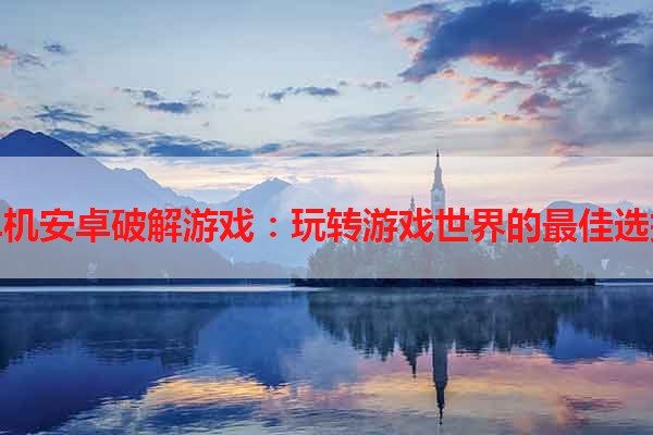 单机安卓破解游戏：玩转游戏世界的最佳选择