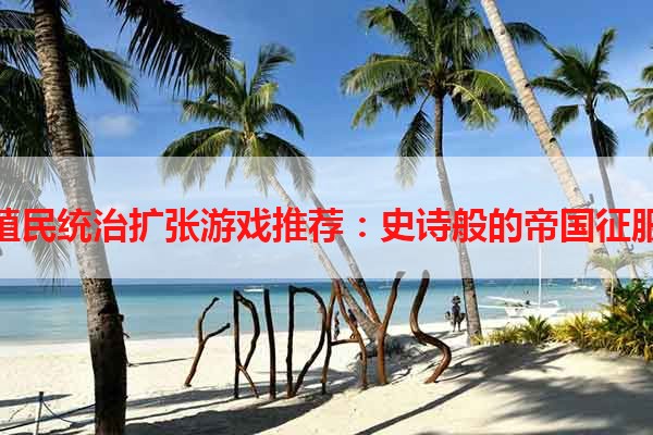 殖民统治扩张游戏推荐：史诗般的帝国征服