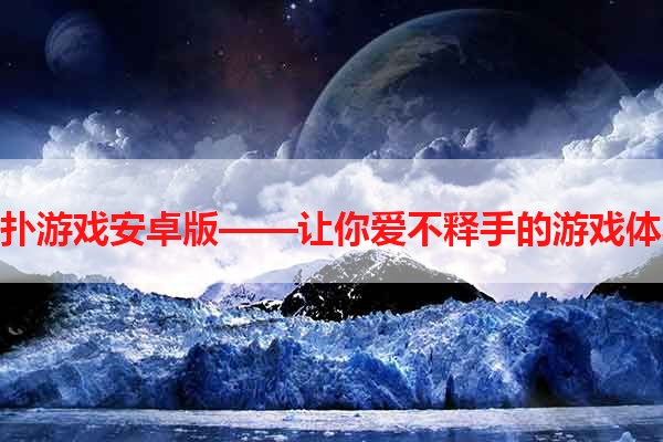 喜扑游戏安卓版——让你爱不释手的游戏体验