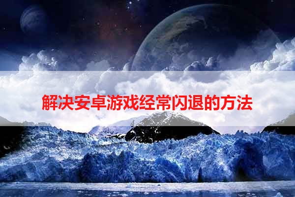 解决安卓游戏经常闪退的方法