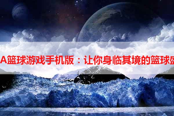 NBA篮球游戏手机版：让你身临其境的篮球盛宴