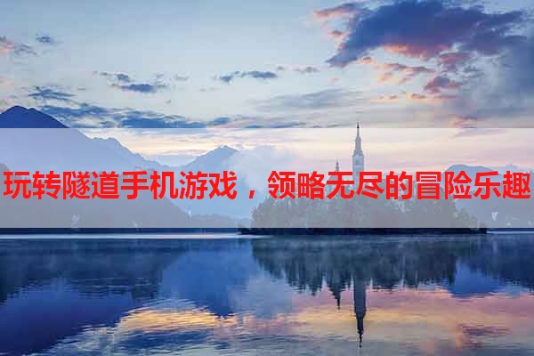 玩转隧道手机游戏，领略无尽的冒险乐趣