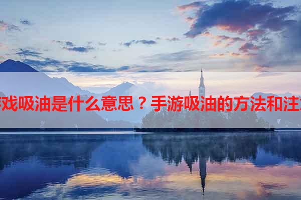 手机游戏吸油是什么意思？手游吸油的方法和注意事项