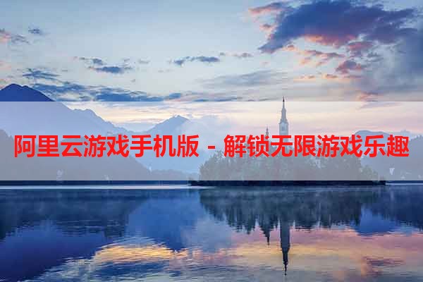 阿里云游戏手机版 - 解锁无限游戏乐趣