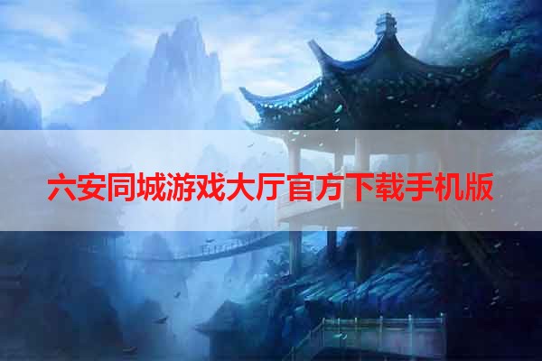 六安同城游戏大厅官方下载手机版