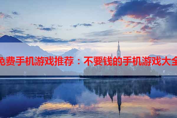 免费手机游戏推荐：不要钱的手机游戏大全
