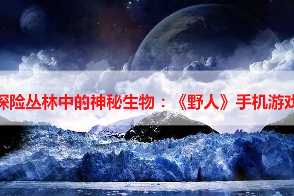 探险丛林中的神秘生物：《野人》手机游戏