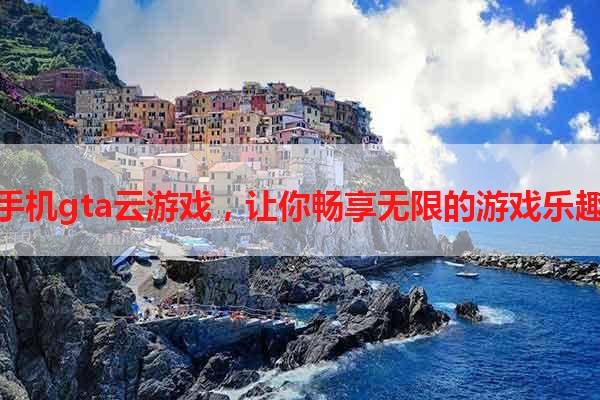 手机gta云游戏，让你畅享无限的游戏乐趣