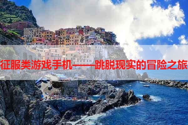 征服类游戏手机——跳脱现实的冒险之旅