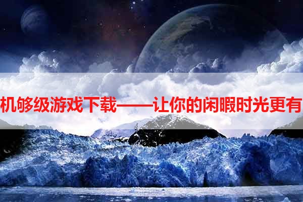 手机够级游戏下载——让你的闲暇时光更有趣