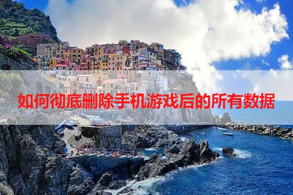 如何彻底删除手机游戏后的所有数据