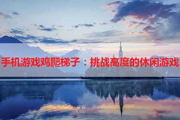 手机游戏鸡爬梯子：挑战高度的休闲游戏