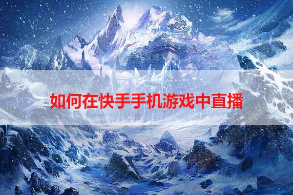 如何在快手手机游戏中直播