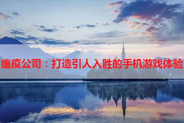 瘟疫公司：打造引人入胜的手机游戏体验