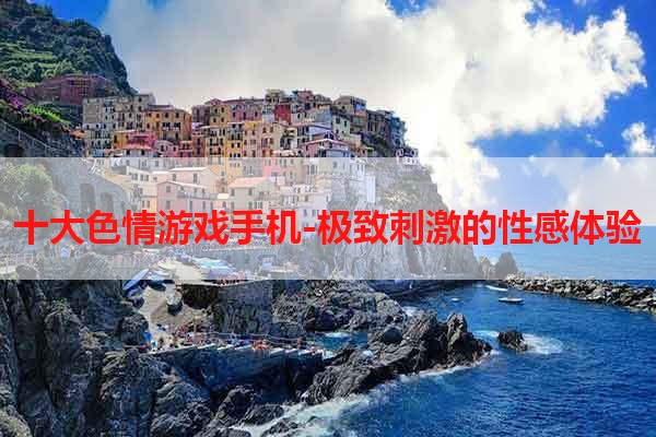 十大色情游戏手机-极致刺激的性感体验
