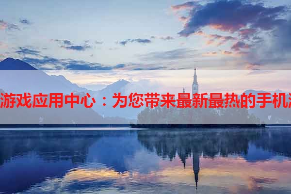 360手机游戏应用中心：为您带来最新最热的手机游戏应用