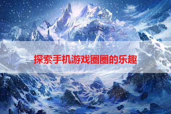 探索手机游戏圈圈的乐趣