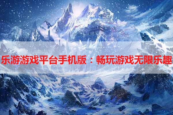 乐游游戏平台手机版：畅玩游戏无限乐趣