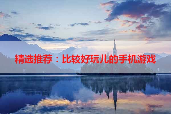 精选推荐：比较好玩儿的手机游戏