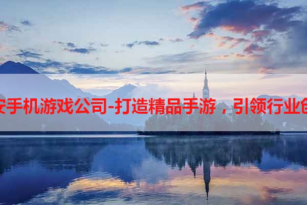 西安手机游戏公司-打造精品手游，引领行业创新
