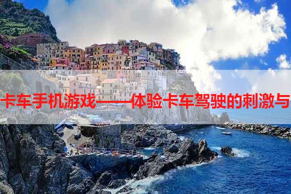 模拟卡车手机游戏——体验卡车驾驶的刺激与乐趣