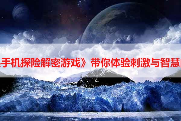 《苹果手机探险解密游戏》带你体验刺激与智慧的融合