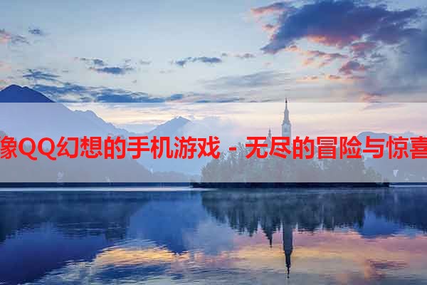 像QQ幻想的手机游戏 - 无尽的冒险与惊喜