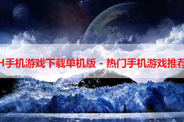 H手机游戏下载单机版 - 热门手机游戏推荐