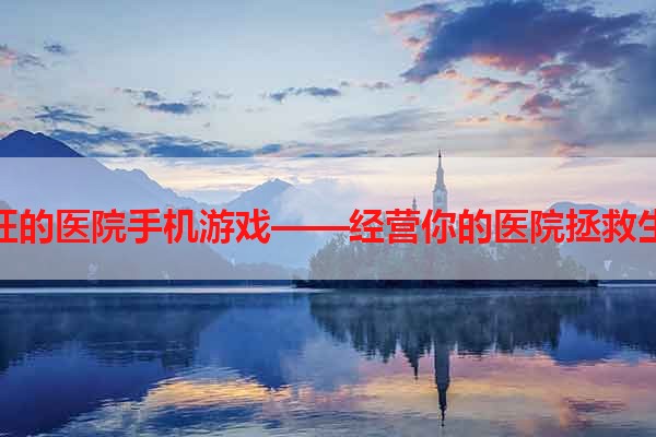疯狂的医院手机游戏——经营你的医院拯救生命