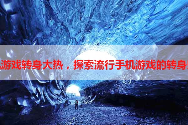 手机游戏转身大热，探索流行手机游戏的转身魅力
