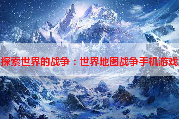探索世界的战争：世界地图战争手机游戏