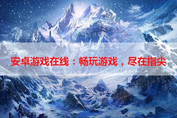 安卓游戏在线：畅玩游戏，尽在指尖