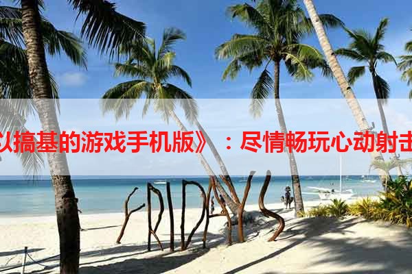 《可以搞基的游戏手机版》：尽情畅玩心动射击游戏