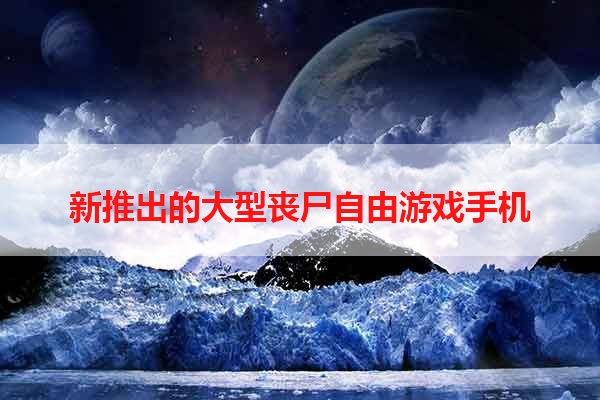 新推出的大型丧尸自由游戏手机